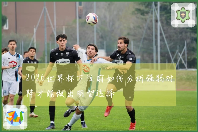 2026世界杯下注前如何分析强弱对阵才能做出明智选择