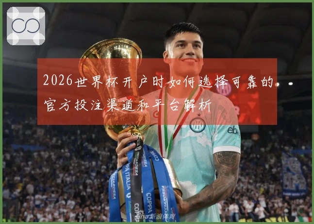 2026世界杯开户时如何选择可靠的官方投注渠道和平台解析
