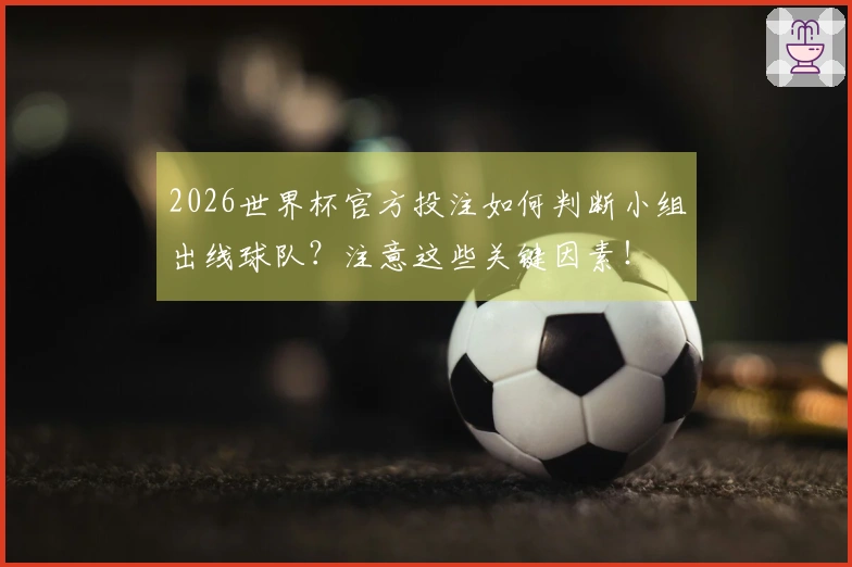 2026世界杯官方投注如何判断小组出线球队？注意这些关键因素！