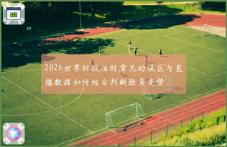 2026世界杯投注时常见的误区与直播数据如何结合判断胜负走势