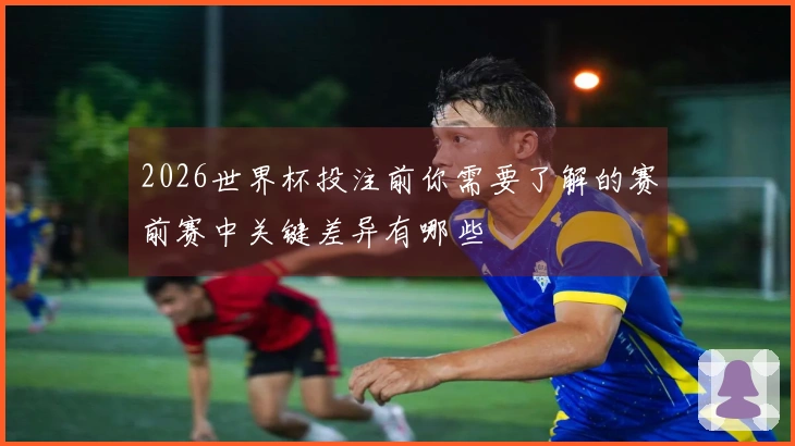 2026世界杯投注前你需要了解的赛前赛中关键差异有哪些