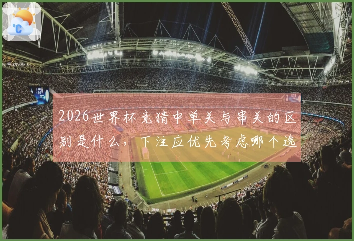 2026世界杯竞猜中单关与串关的区别是什么，下注应优先考虑哪个选择？