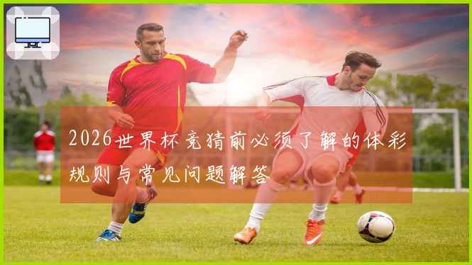 2026世界杯竞猜前必须了解的体彩规则与常见问题解答