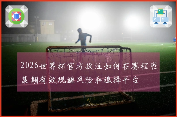 2026世界杯官方投注如何在赛程密集期有效规避风险和选择平台