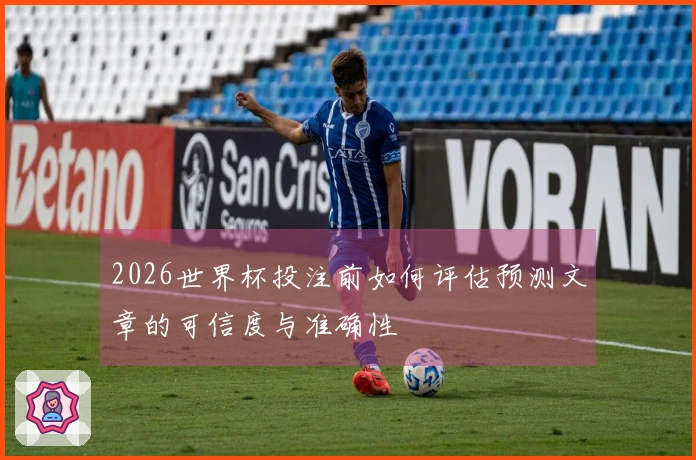2026世界杯投注前如何评估预测文章的可信度与准确性