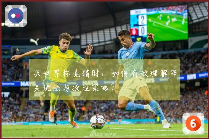 买世界杯竞猜时，如何有效理解串关玩法与投注策略？