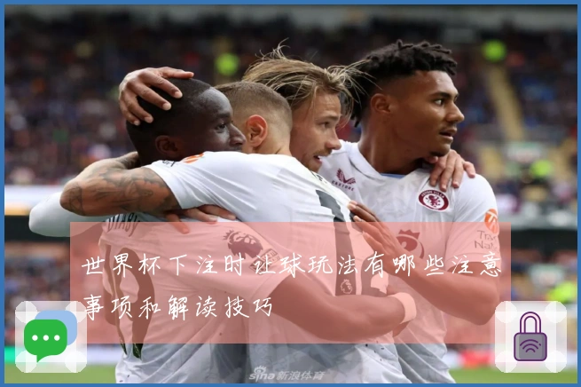 世界杯下注时让球玩法有哪些注意事项和解读技巧