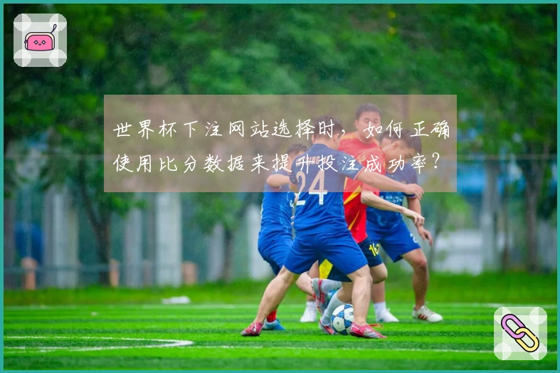 世界杯下注网站选择时，如何正确使用比分数据来提升投注成功率？