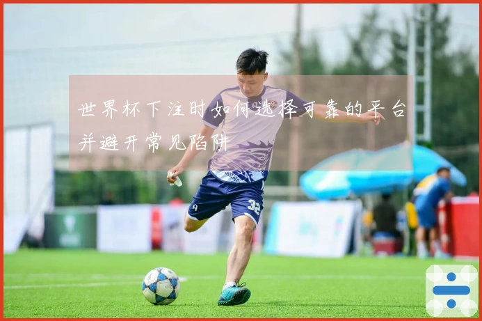 世界杯下注时如何选择可靠的平台并避开常见陷阱