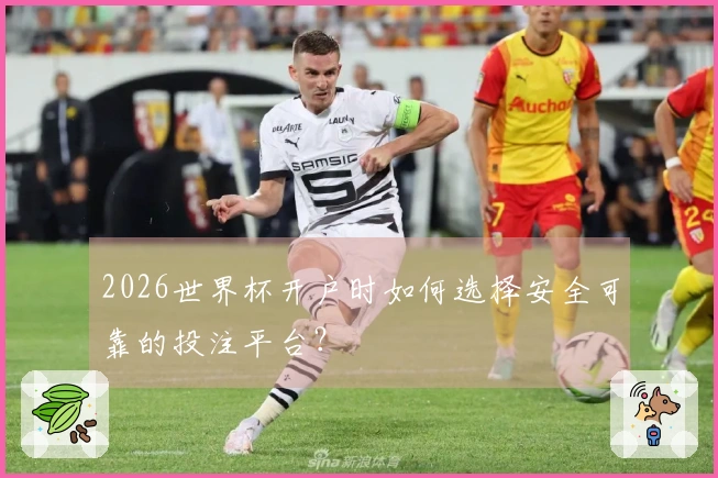 2026世界杯开户时如何选择安全可靠的投注平台?