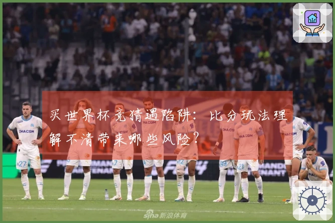 买世界杯竞猜遇陷阱：比分玩法理解不清带来哪些风险？