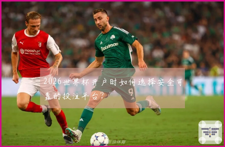 2026世界杯开户时如何选择安全可靠的投注平台？