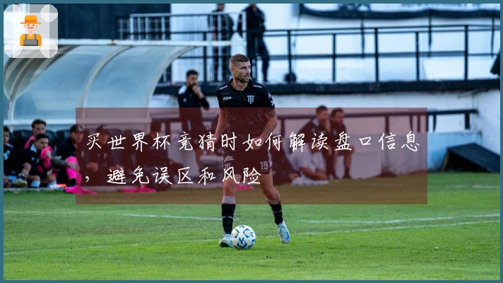 买世界杯竞猜时如何解读盘口信息,避免误区和风险