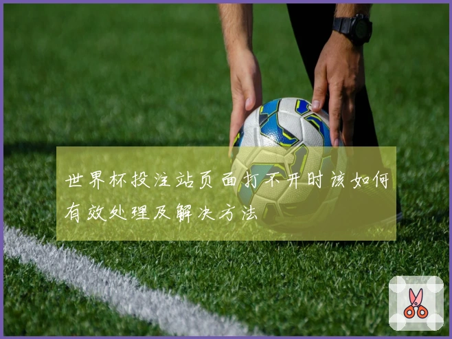 世界杯投注站页面打不开时该如何有效处理及解决方法