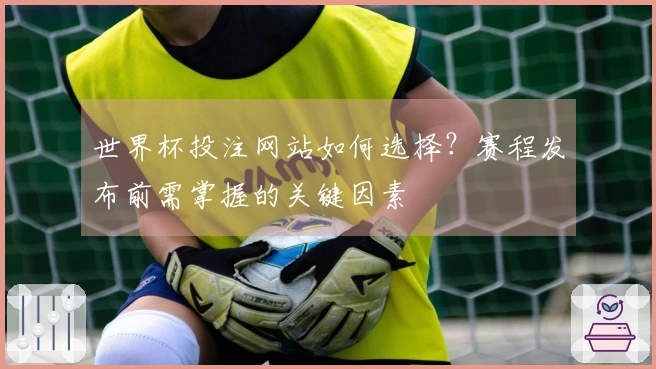 世界杯投注网站如何选择？赛程发布前需掌握的关键因素