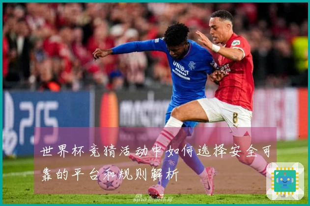 世界杯竞猜活动中如何选择安全可靠的平台和规则解析