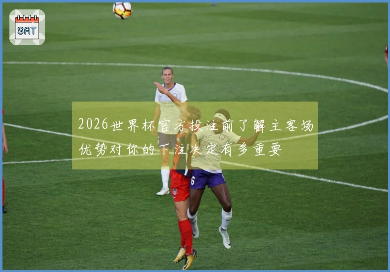2026世界杯官方投注前了解主客场优势对你的下注决定有多重要