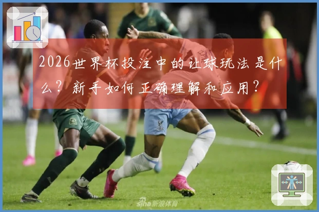 2026世界杯投注中的让球玩法是什么？新手如何正确理解和应用？