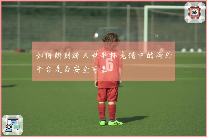 如何辨别烽火世界杯竞猜中的海外平台是否安全可靠？
