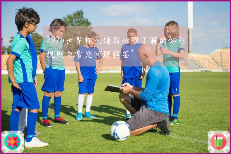 2026世界杯竞猜前必须了解的体彩规则与常见问题解答