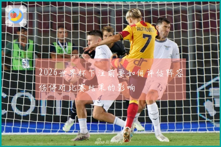 2026世界杯下注前要如何评估阵容伤停对比赛结果的影响