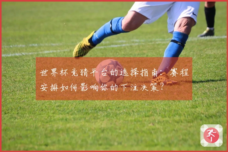 世界杯竞猜平台的选择指南:赛程安排如何影响你的下注决策?