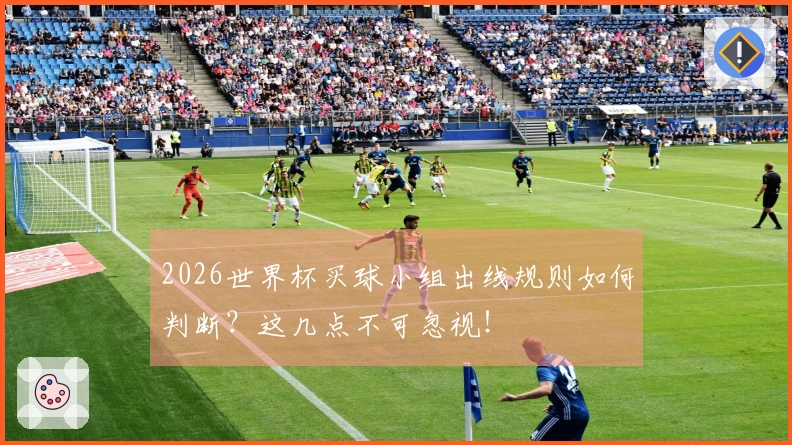 2026世界杯买球小组出线规则如何判断？这几点不可忽视！