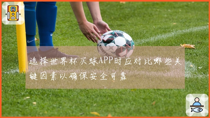 选择世界杯买球APP时应对比哪些关键因素以确保安全可靠