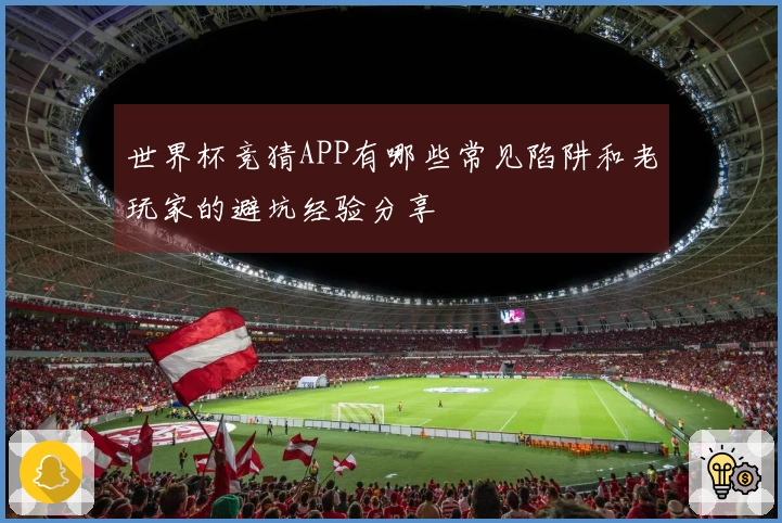 世界杯竞猜APP有哪些常见陷阱和老玩家的避坑经验分享