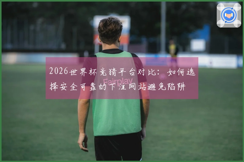 2026世界杯竞猜平台对比：如何选择安全可靠的下注网站避免陷阱