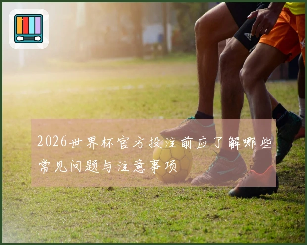2026世界杯官方投注前应了解哪些常见问题与注意事项