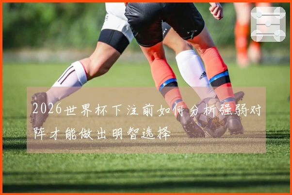 2026世界杯下注前如何分析强弱对阵才能做出明智选择