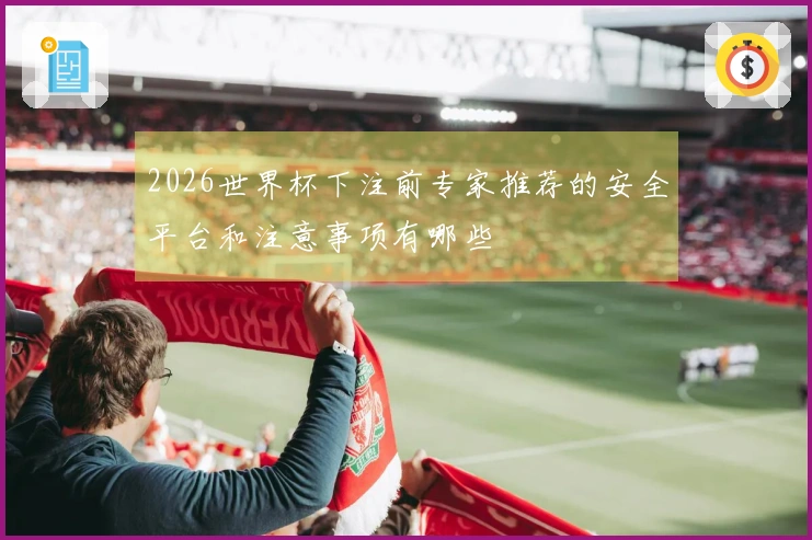 2026世界杯下注前专家推荐的安全平台和注意事项有哪些
