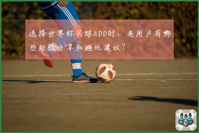 选择世界杯买球app时，老用户有哪些经验分享和避坑建议？