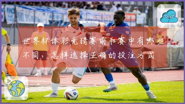 世界杯体彩竞猜赛前和赛中有哪些不同，怎样选择正确的投注方式