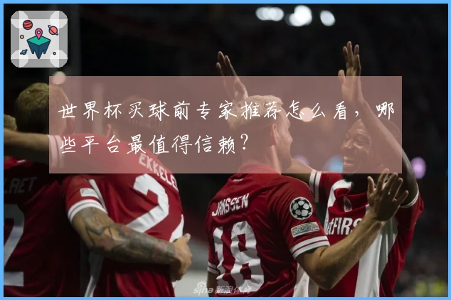 世界杯买球前专家推荐怎么看，哪些平台最值得信赖？