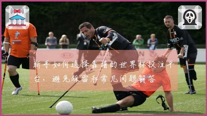 新手如何选择靠谱的世界杯投注平台，避免踩雷和常见问题解答