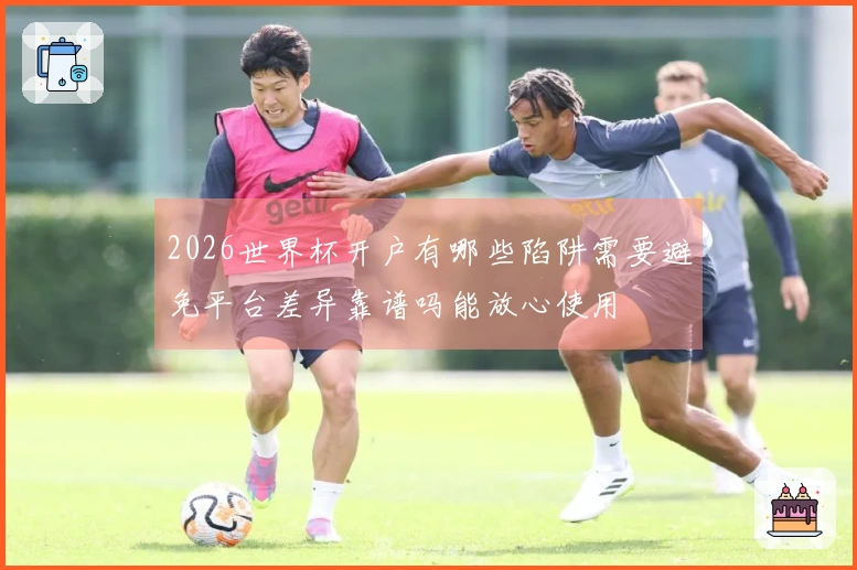 2026世界杯开户有哪些陷阱需要避免平台差异靠谱吗能放心使用