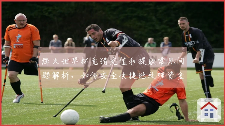 烽火世界杯竞猜充值和提款常见问题解析，如何安全快捷地处理资金流动？