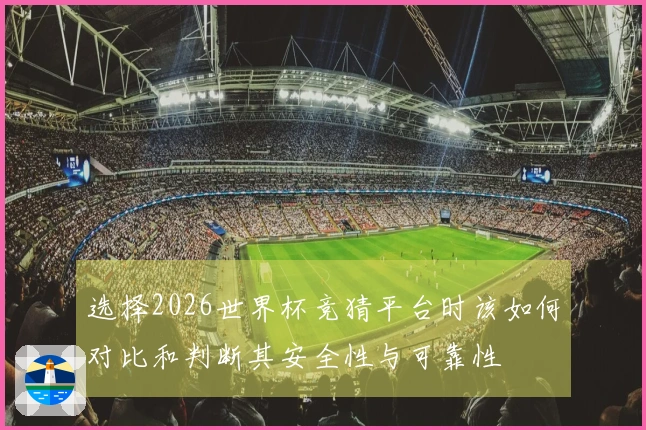 选择2026世界杯竞猜平台时该如何对比和判断其安全性与可靠性