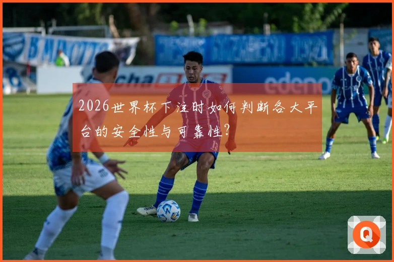 2026世界杯下注时如何判断各大平台的安全性与可靠性？