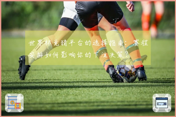 世界杯竞猜平台的选择指南：赛程安排如何影响你的下注决策？