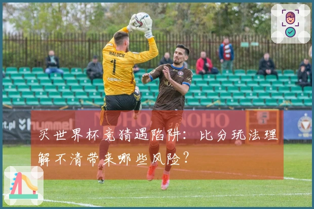 买世界杯竞猜遇陷阱：比分玩法理解不清带来哪些风险？