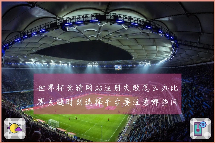 世界杯竞猜网站注册失败怎么办比赛关键时刻选择平台要注意哪些问题