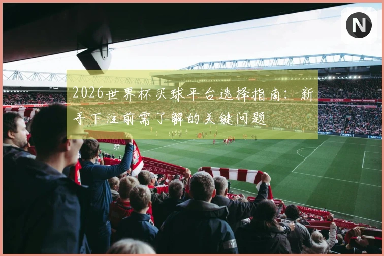 2026世界杯买球平台选择指南：新手下注前需了解的关键问题