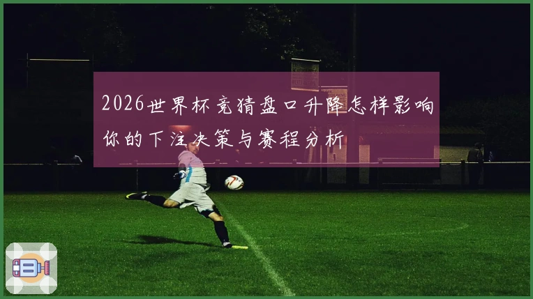 2026世界杯竞猜盘口升降怎样影响你的下注决策与赛程分析