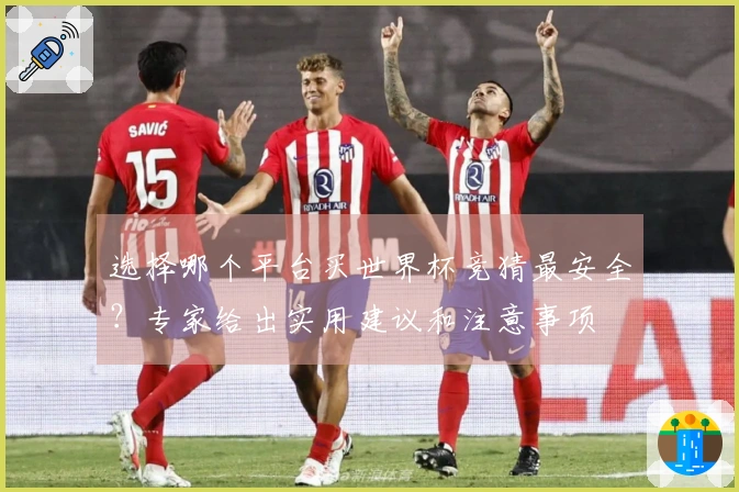 选择哪个平台买世界杯竞猜最安全？专家给出实用建议和注意事项
