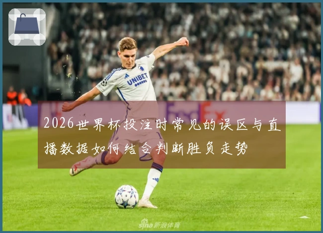 2026世界杯投注时常见的误区与直播数据如何结合判断胜负走势