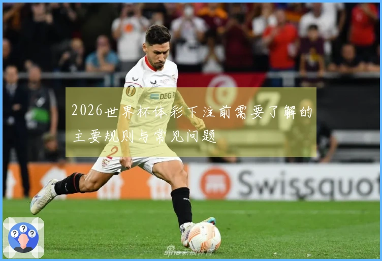 2026世界杯体彩下注前需要了解的主要规则与常见问题