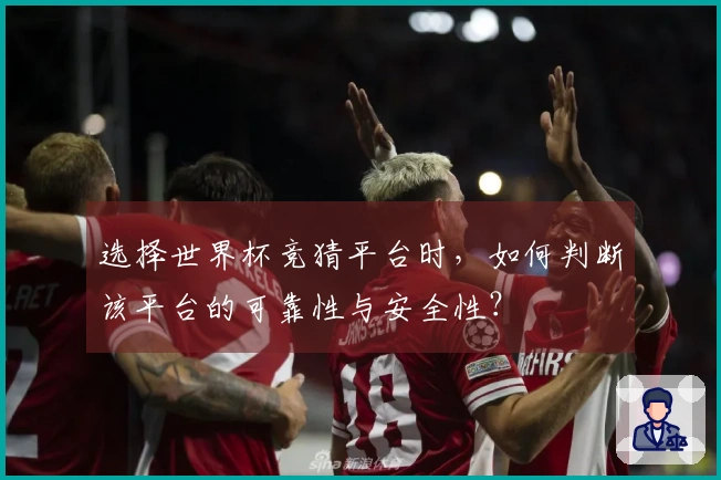 选择世界杯竞猜平台时，如何判断该平台的可靠性与安全性？